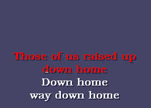 Down home
way down home