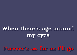 When there's age around
my eyes