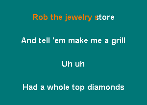 Rob the jewelry store
And tell 'em make me a grill

Uh uh

Had a whole top diamonds
