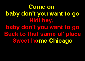Come on
baby don't you want to go
Hidi hey,
baby don't you want to go
Back to that same ol' place
Sweet home Chicago