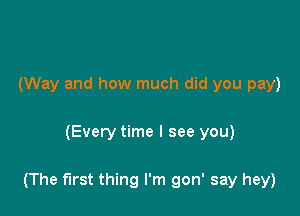 (Way and how much did you pay)

(Every time I see you)

(The first thing I'm gon' say hey)