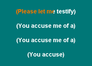 (Please let me testify)

(You accuse me of a)

(You accuse me of a)

(You accuse)