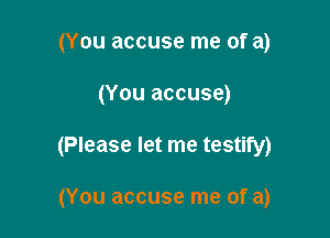 (You accuse me of a)

(You accuse)

(Please let me testify)

(You accuse me of a)