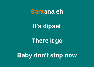 Santana eh
It's dipset

There it go

Baby don't stop now