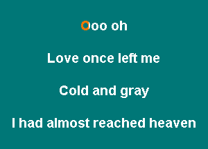 Ooo oh

Love once left me

Cold and gray

I had almost reached heaven