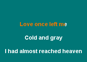 Love once left me

Cold and gray

I had almost reached heaven