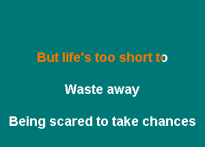 But life's too short to

Waste away

Being scared to take chances