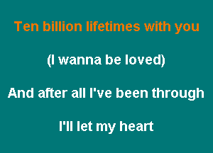 Ten billion lifetimes with you

(I wanna be loved)

And after all I've been through

I'll let my heart