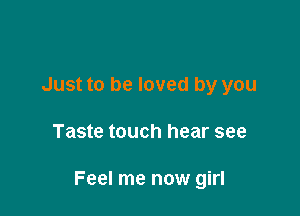 Just to be loved by you

Taste touch hear see

Feel me now girl