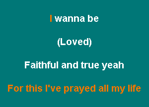 I wanna be
(Loved)

Faithful and true yeah

For this I've prayed all my life