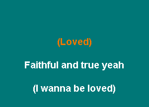 (Loved)

Faithful and true yeah

(I wanna be loved)
