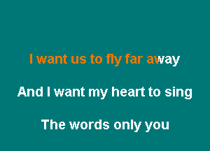 I want us to fly far away

And I want my heart to sing

The words only you