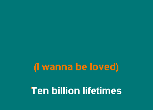 (I wanna be loved)

Ten billion lifetimes