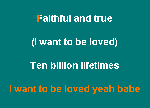 Faithful and true
(I want to be loved)

Ten billion lifetimes

lwant to be loved yeah babe