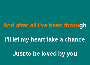 And after all I've been through

I'll let my heart take a chance

Just to be loved by you