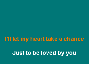 I'll let my heart take a chance

Just to be loved by you