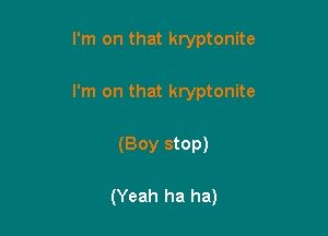 I'm on that kryptonite

I'm on that kryptonite

(Boy stop)

(Yeah ha ha)