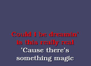 'Cause there's

something magic I