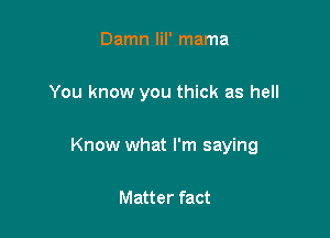 Damn lil' mama

You know you thick as hell

Know what I'm saying

Matter fact