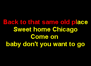 Back to that same old place
Sweet home Chicago

Come on
baby don't you want to go