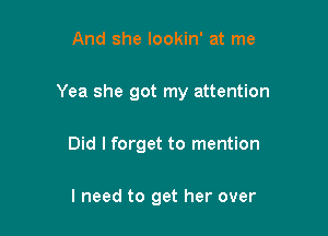 And she lookin' at me

Yea she got my attention

Did I forget to mention

I need to get her over