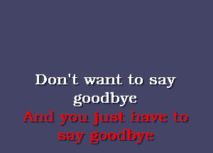 Don't want to say
goodbye