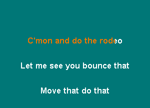 C'mon and do the rodeo

Let me see you bounce that

Move that do that