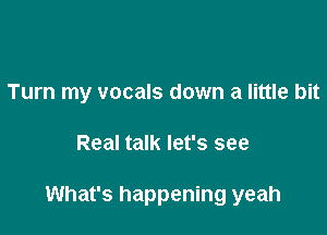 Turn my vocals down a little bit

Real talk let's see

What's happening yeah