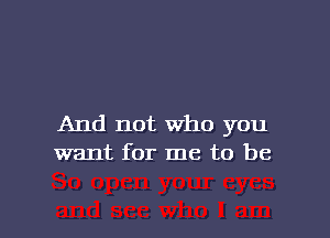 And not Who you
want for me to be