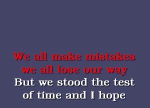 But we stood the test
of time and I hope