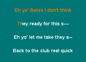Eh yo' Swizz I don't think
They ready for this s---

Eh yo' let me take they a--

Back to the club real quick
