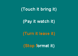 (Touch it bring it)

(Pay it watch it)

(Turn it leave it)

(Stop format it)