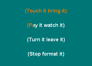 (Touch it bring it)

(Pay it watch it)

(Turn it leave it)

(Stop format it)
