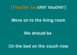 (Touchin' touchin' touchin')

Move on to the living room

We should be

On the bed on the couch now