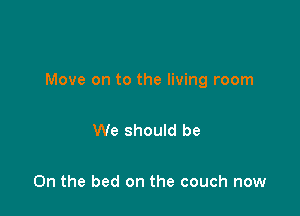 Move on to the living room

We should be

On the bed on the couch now