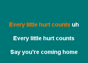 Every little hurt counts uh

Every little hurt counts

Say you're coming home