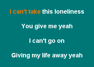 I can't take this loneliness
You give me yeah

I can't go on

Giving my life away yeah