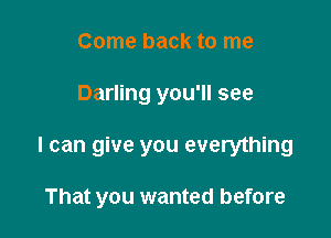 Come back to me

Darling you'll see

I can give you everything

That you wanted before