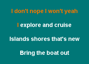 I don't nope I won't yeah

I explore and cruise
Islands shores that's new

Bring the boat out