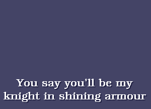You say you'll be my
knight in shining armour