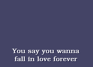 You say you wanna
fall in love forever