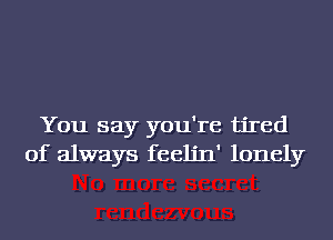 You say you're tired
of always feeljn' lonely