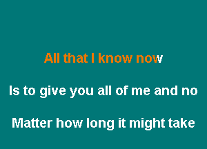 All that I know now

Is to give you all of me and no

Matter how long it might take