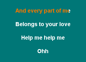 And every part of me

Belongs to your love

Help me help me

Ohh