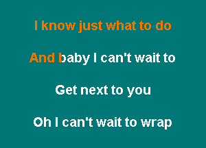 I know just what to do
And baby I can't wait to

Get next to you

Oh I can't wait to wrap