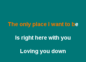 The only place I want to be

Is right here with you

Loving you down