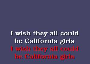 I Wish they all could
be California girls