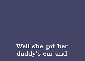 Well she got her
daddy's car and