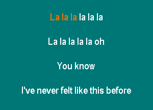 La la la la la la

La la la la la oh

You know

I've never felt like this before