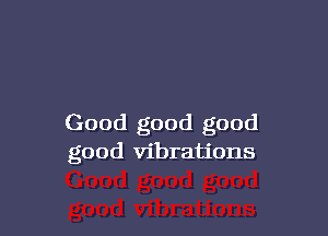 Good good good
good vibrations